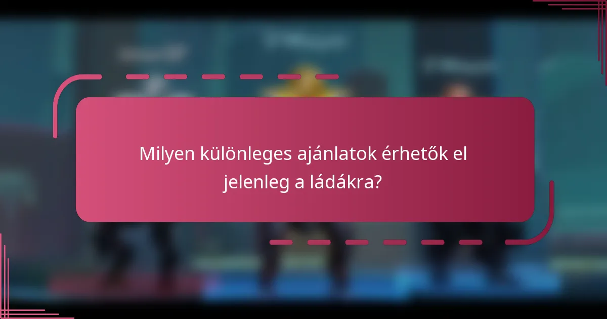 Milyen különleges ajánlatok érhetők el jelenleg a ládákra?